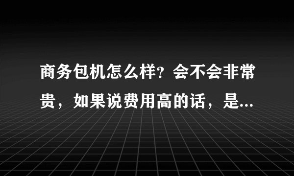 商务包机怎么样？会不会非常贵，如果说费用高的话，是比一般的坐飞机的费用高多少？