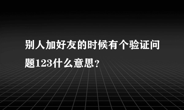 别人加好友的时候有个验证问题123什么意思？