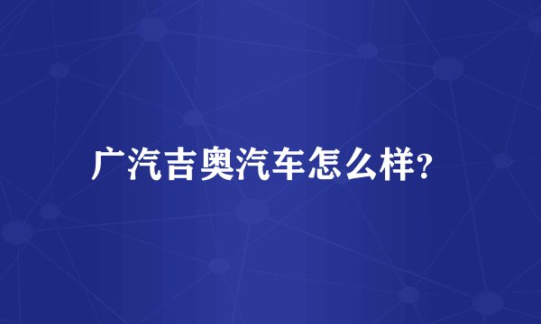 广汽吉奥汽车怎么样？