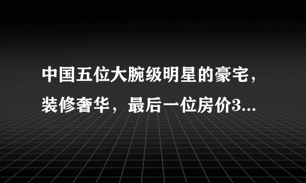 中国五位大腕级明星的豪宅，装修奢华，最后一位房价30万每平