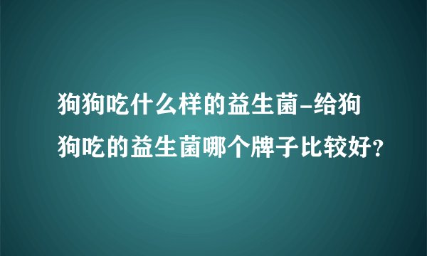 狗狗吃什么样的益生菌-给狗狗吃的益生菌哪个牌子比较好？