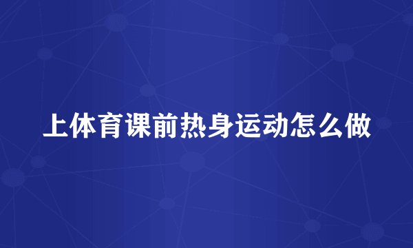 上体育课前热身运动怎么做