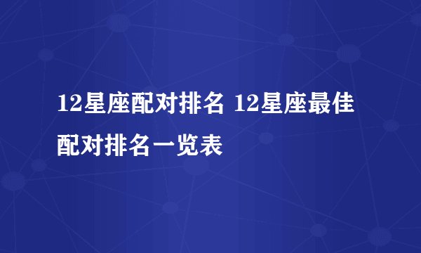 12星座配对排名 12星座最佳配对排名一览表