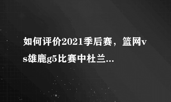 如何评价2021季后赛，篮网vs雄鹿g5比赛中杜兰特的表现？