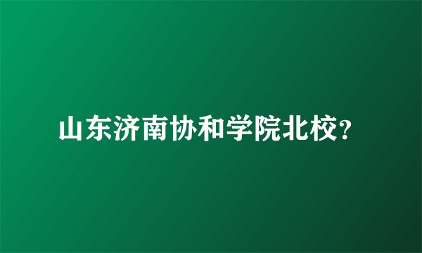 山东济南协和学院北校？