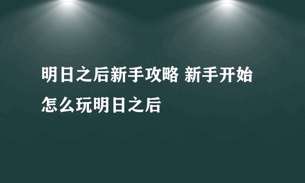 明日之后新手攻略 新手开始怎么玩明日之后