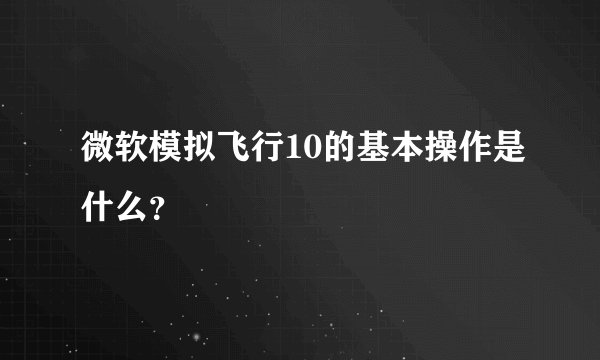 微软模拟飞行10的基本操作是什么?