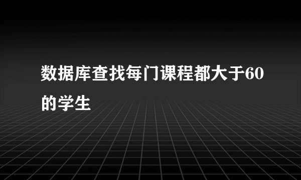 数据库查找每门课程都大于60的学生