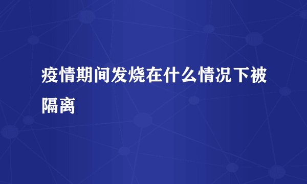 疫情期间发烧在什么情况下被隔离