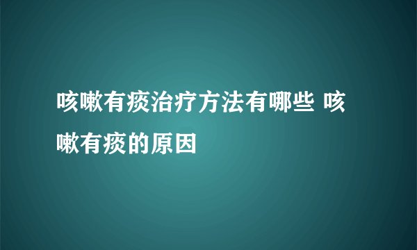咳嗽有痰治疗方法有哪些 咳嗽有痰的原因