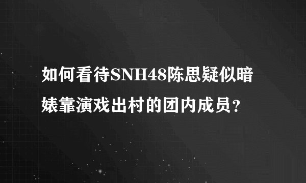 如何看待SNH48陈思疑似暗婊靠演戏出村的团内成员？