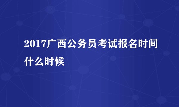 2017广西公务员考试报名时间什么时候