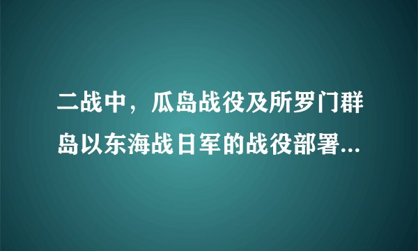 二战中,瓜岛战役及所罗门群岛以东海战日军的战役部署是什么?