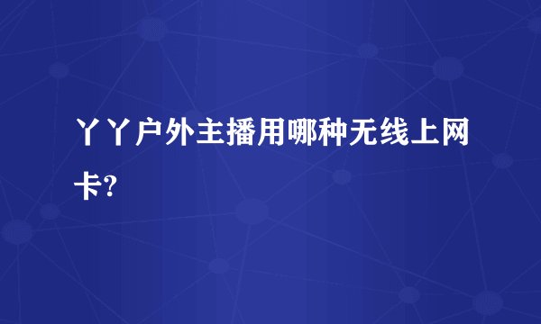 丫丫户外主播用哪种无线上网卡?