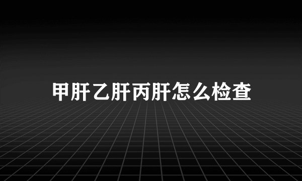 甲肝乙肝丙肝怎么检查