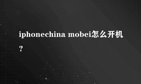 iphonechina mobei怎么开机？