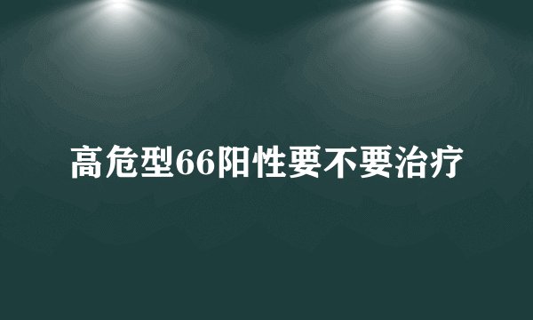 高危型66阳性要不要治疗
