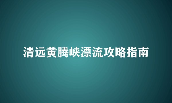 清远黄腾峡漂流攻略指南