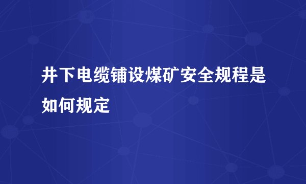 井下电缆铺设煤矿安全规程是如何规定