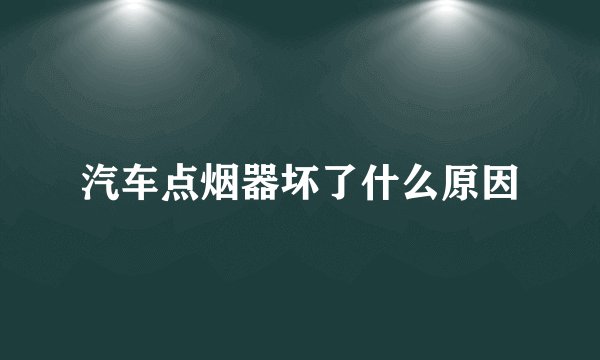汽车点烟器坏了什么原因