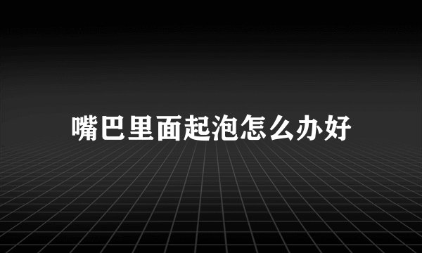 嘴巴里面起泡怎么办好