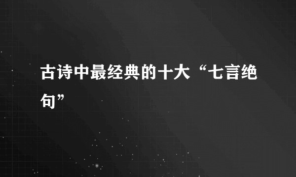 古诗中最经典的十大“七言绝句”