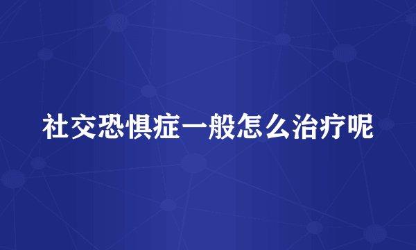 社交恐惧症一般怎么治疗呢