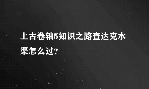 上古卷轴5知识之路查达克水渠怎么过？