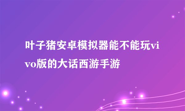 叶子猪安卓模拟器能不能玩vivo版的大话西游手游