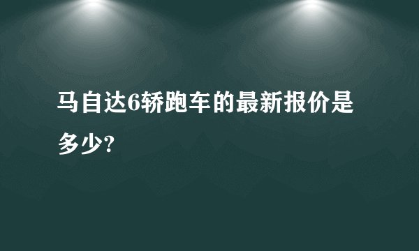 马自达6轿跑车的最新报价是多少?