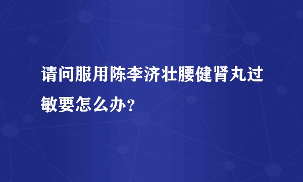 请问服用陈李济壮腰健肾丸过敏要怎么办？