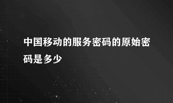 中国移动的服务密码的原始密码是多少