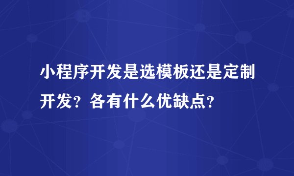 小程序开发是选模板还是定制开发?各有什么优缺点?