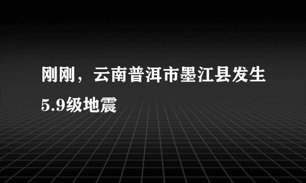 刚刚，云南普洱市墨江县发生5.9级地震