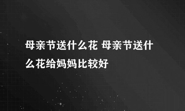 母亲节送什么花 母亲节送什么花给妈妈比较好