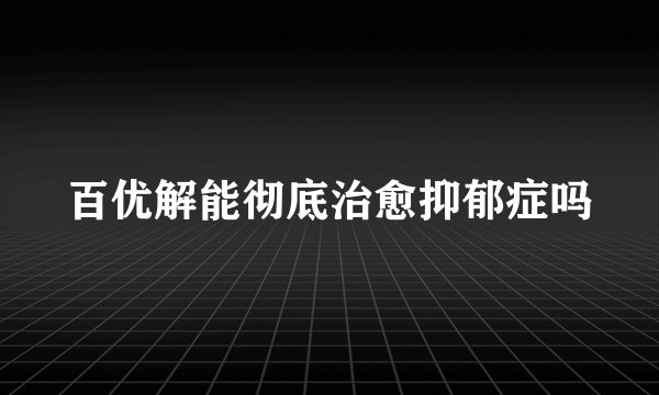 百优解能彻底治愈抑郁症吗