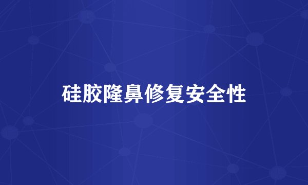 硅胶隆鼻修复安全性