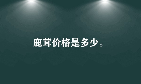 鹿茸价格是多少。