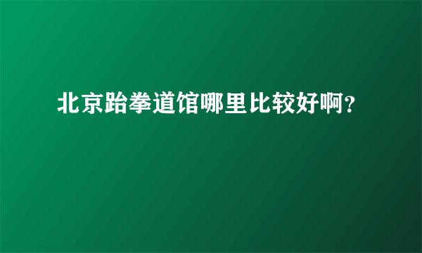 北京跆拳道馆哪里比较好啊？