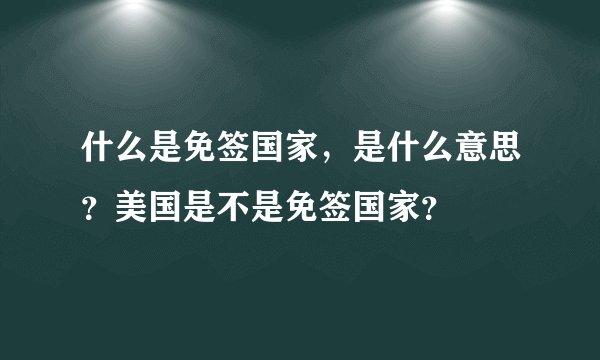 什么是免签国家,是什么意思?美国是不是免签国家?