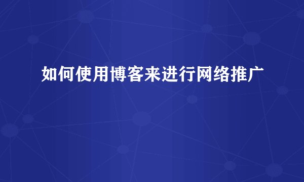 如何使用博客来进行网络推广