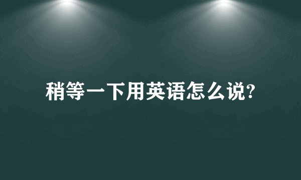 稍等一下用英语怎么说?