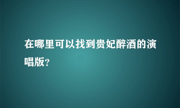 在哪里可以找到贵妃醉酒的演唱版？