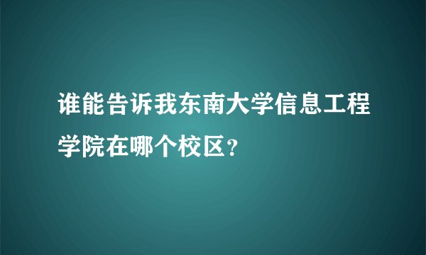 谁能告诉我东南大学信息工程学院在哪个校区？