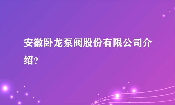 安徽卧龙泵阀股份有限公司介绍？