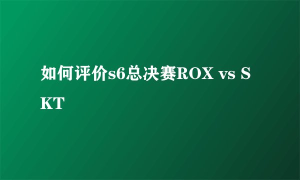如何评价s6总决赛ROX vs SKT