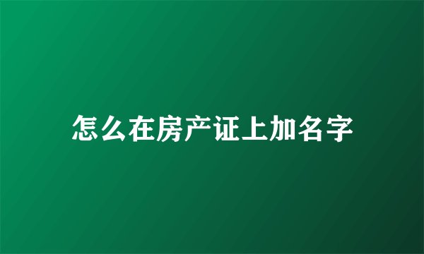 怎么在房产证上加名字