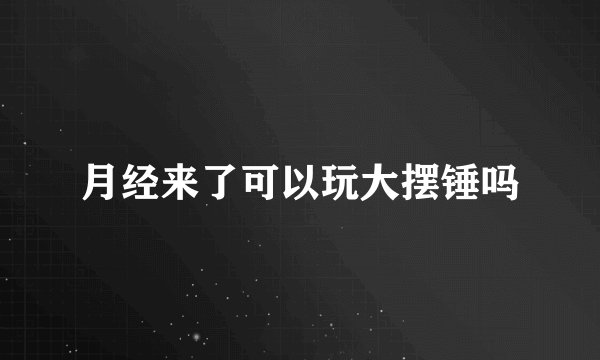 月经来了可以玩大摆锤吗
