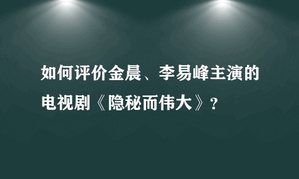 如何评价金晨、李易峰主演的电视剧《隐秘而伟大》？