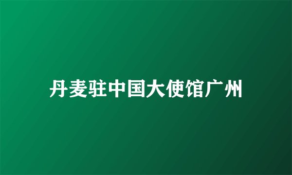 丹麦驻中国大使馆广州